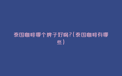 泰国咖啡哪个牌子好喝?(泰国咖啡有哪些)