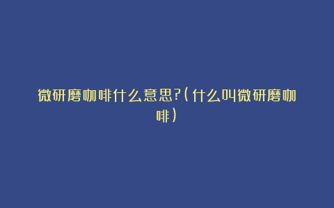 微研磨咖啡什么意思?(什么叫微研磨咖啡)