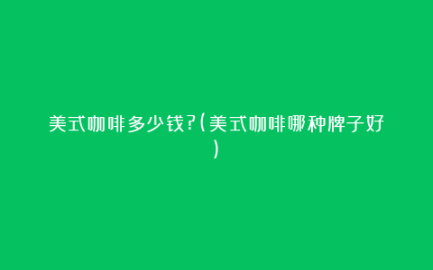 美式咖啡多少钱?(美式咖啡哪种牌子好)