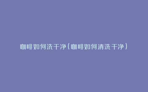 咖啡如何洗干净(咖啡如何清洗干净)