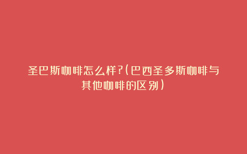 圣巴斯咖啡怎么样?(巴西圣多斯咖啡与其他咖啡的区别)