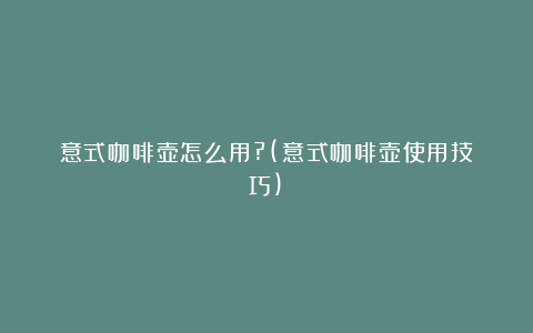 意式咖啡壶怎么用?(意式咖啡壶使用技巧)