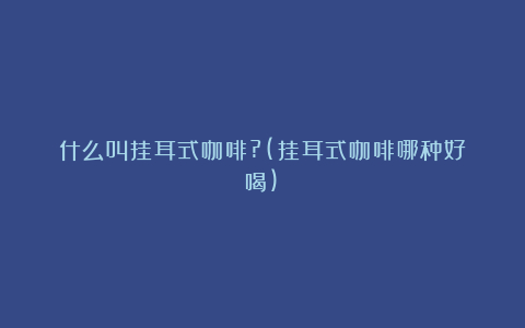 什么叫挂耳式咖啡?(挂耳式咖啡哪种好喝)
