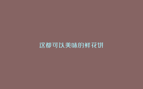 这都可以美味的鲜花饼