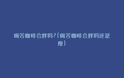 喝苦咖啡会胖吗?(喝苦咖啡会胖吗还是瘦)
