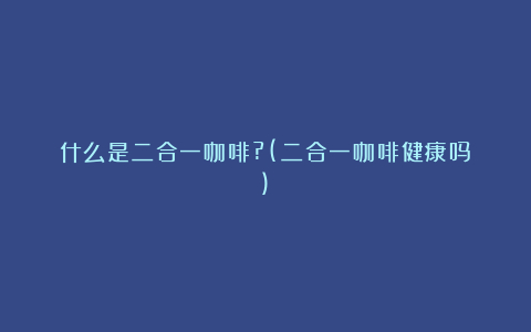 什么是二合一咖啡?(二合一咖啡健康吗)