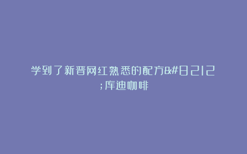 学到了新晋网红熟悉的配方—库迪咖啡