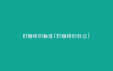 好咖啡的标准(好咖啡的特点)