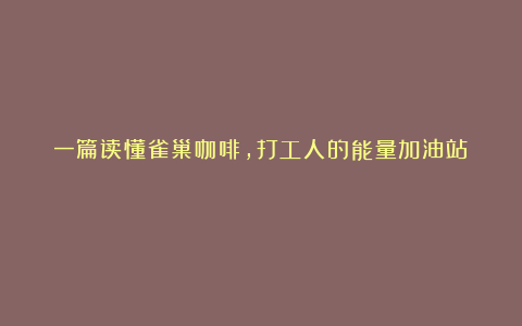 一篇读懂雀巢咖啡,打工人的能量加油站!