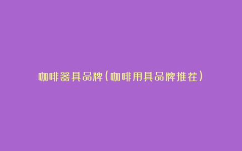 咖啡器具品牌(咖啡用具品牌推荐)