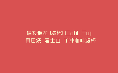 墙裂推荐【滤杯】Cofil Fuji 有田烧 富士山 手冲咖啡滤杯