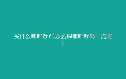 买什么咖啡好?(怎么调咖啡好喝一点呢)