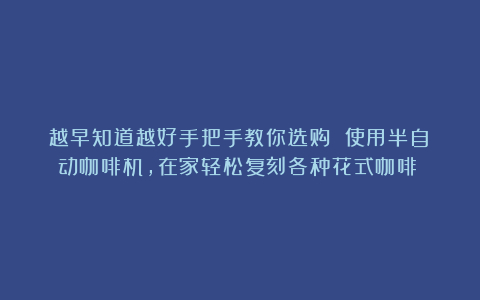 越早知道越好手把手教你选购 使用半自动咖啡机,在家轻松复刻各种花式咖啡!