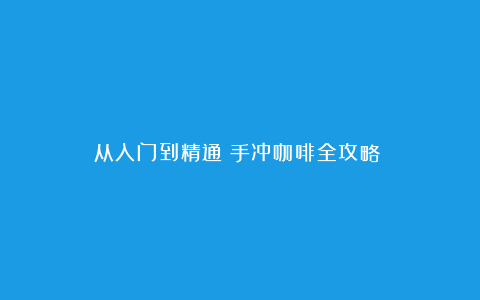 从入门到精通:手冲咖啡全攻略
