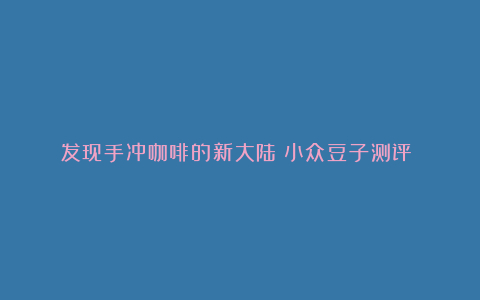 发现手冲咖啡的新大陆:小众豆子测评