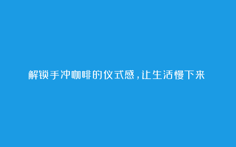 解锁手冲咖啡的仪式感，让生活慢下来​
