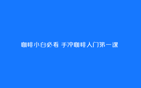 咖啡小白必看!手冲咖啡入门第一课