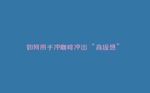 如何用手冲咖啡冲出 “高级感”?