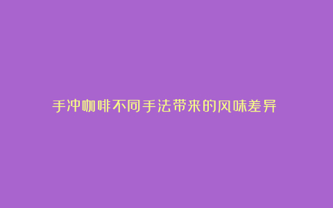 手冲咖啡不同手法带来的风味差异​