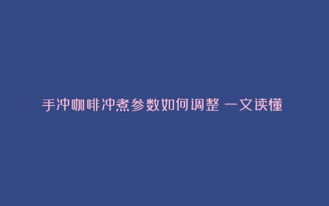 手冲咖啡冲煮参数如何调整?一文读懂