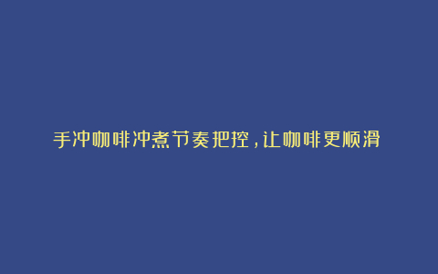 手冲咖啡冲煮节奏把控,让咖啡更顺滑