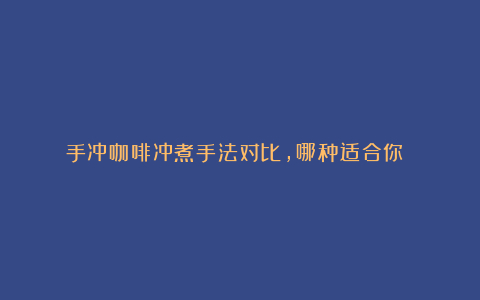 手冲咖啡冲煮手法对比,哪种适合你?