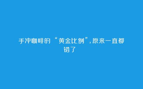 手冲咖啡的 “黄金比例”,原来一直都错了?