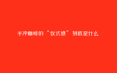 手冲咖啡的 “仪式感” 到底是什么?