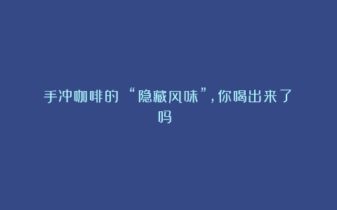 手冲咖啡的 “隐藏风味”,你喝出来了吗?