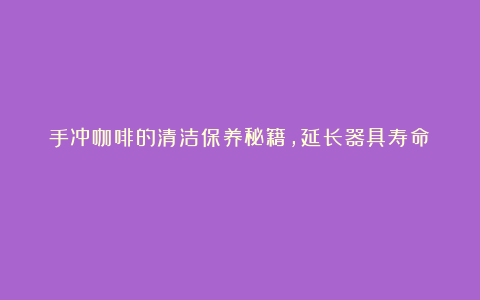 手冲咖啡的清洁保养秘籍,延长器具寿命