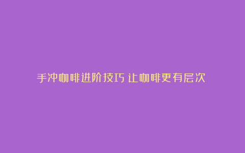 手冲咖啡进阶技巧：让咖啡更有层次​