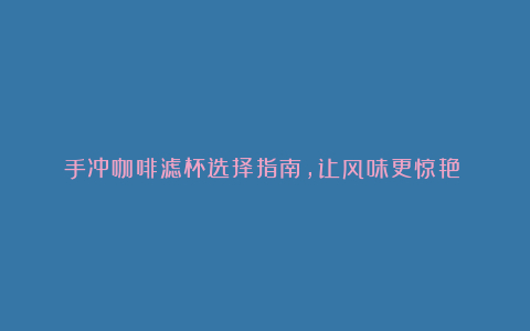 手冲咖啡滤杯选择指南,让风味更惊艳