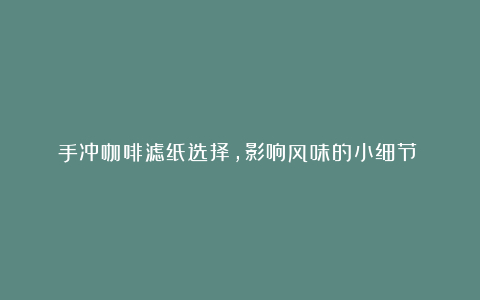 手冲咖啡滤纸选择,影响风味的小细节