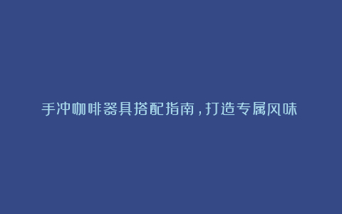 手冲咖啡器具搭配指南,打造专属风味