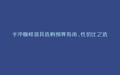 手冲咖啡器具选购预算指南，性价比之选​