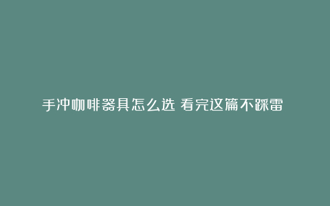 手冲咖啡器具怎么选?看完这篇不踩雷