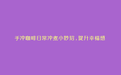 手冲咖啡日常冲煮小妙招,提升幸福感