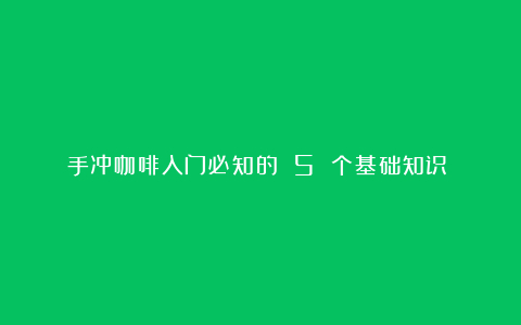 手冲咖啡入门必知的 5 个基础知识​