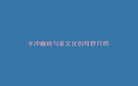 手冲咖啡与茶文化的奇妙共鸣
