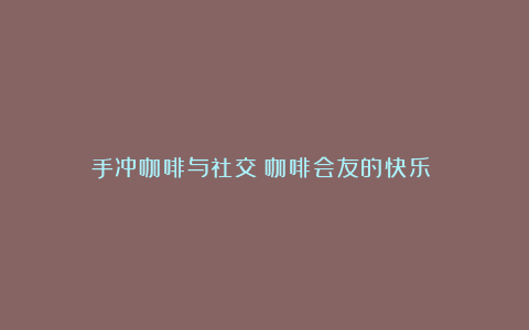 手冲咖啡与社交:咖啡会友的快乐