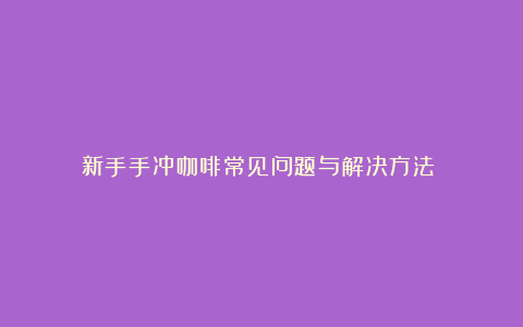 新手手冲咖啡常见问题与解决方法