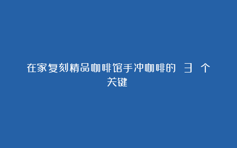 在家复刻精品咖啡馆手冲咖啡的 3 个关键