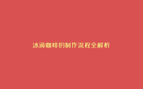 冰滴咖啡的制作流程全解析