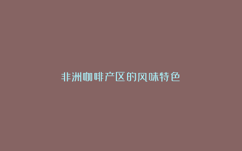 非洲咖啡产区的风味特色