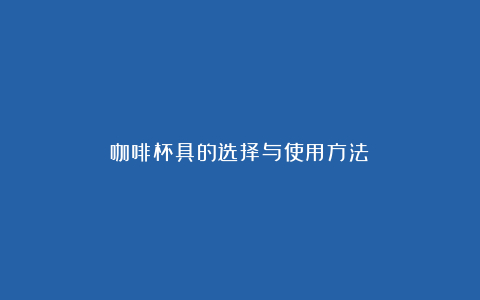 咖啡杯具的选择与使用方法
