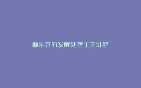 咖啡豆的发酵处理工艺讲解