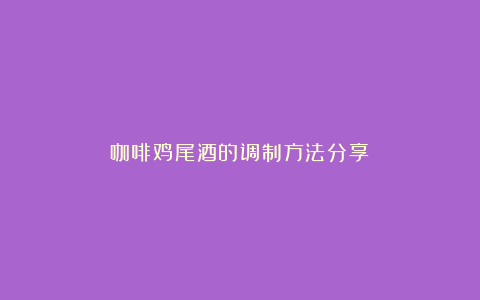 咖啡鸡尾酒的调制方法分享