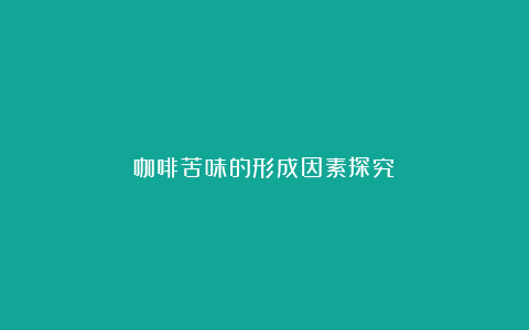 咖啡苦味的形成因素探究