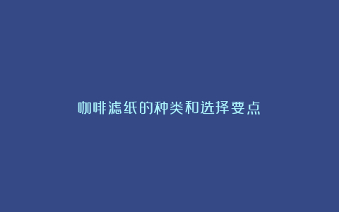 咖啡滤纸的种类和选择要点