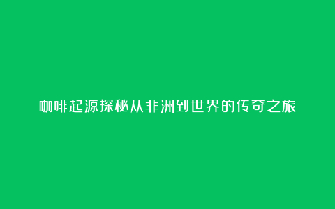咖啡起源探秘从非洲到世界的传奇之旅